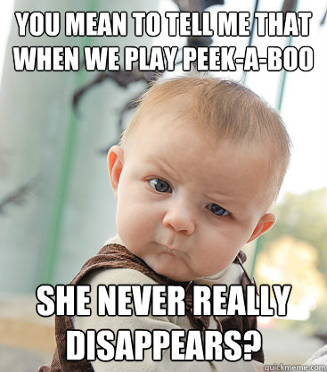 you mean to tell me that when we play peekaboo she never r - skeptical baby