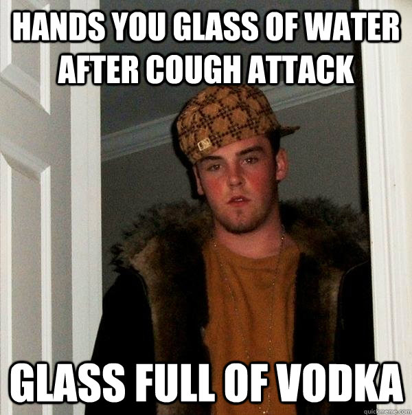 hands you glass of water after cough attack glass full of vo - Scumbag Steve