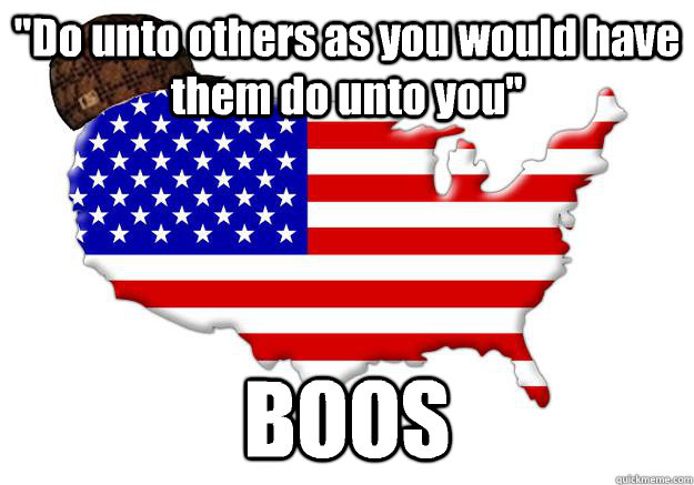 do unto others as you would have them do unto you boos - Scumbag america