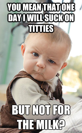 you mean that one day i will suck on titties but not for the - skeptical baby