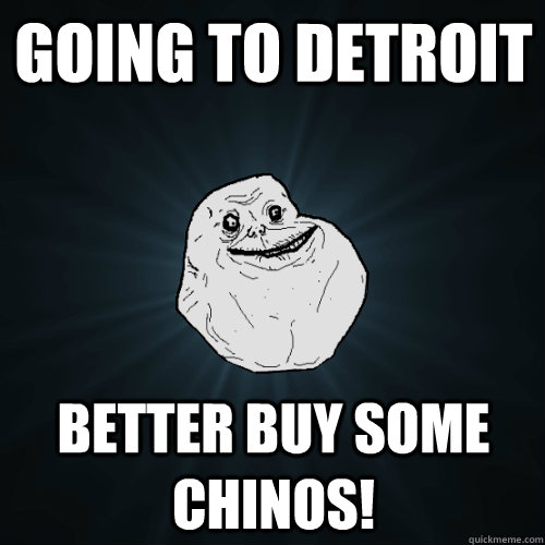 going to detroit better buy some chinos - Forever Alone
