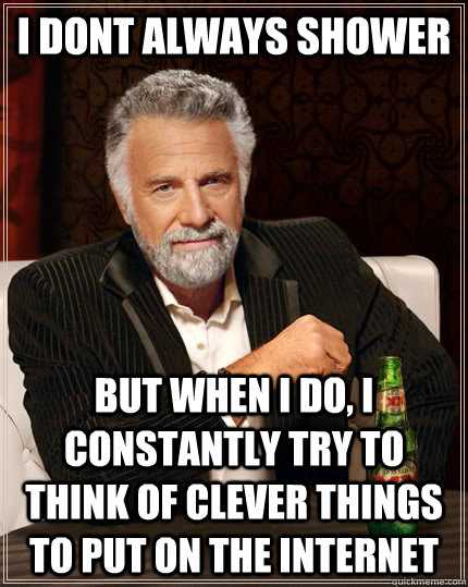 i dont always shower but when i do i constantly try to thin - The Most Interesting Man In The World