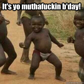 its yo muthafuckin bday - Its friday niggas