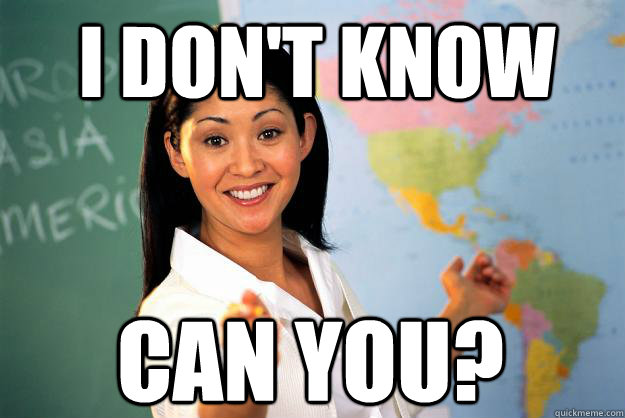 i dont know can you - Unhelpful High School Teacher