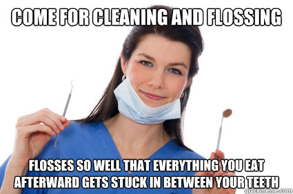 come for cleaning and flossing flosses so well that everythi - Scumbag Dental  Hygienist