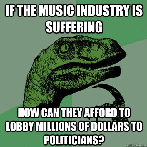if the music industry is suffering how can they afford to lo - Philosoraptor