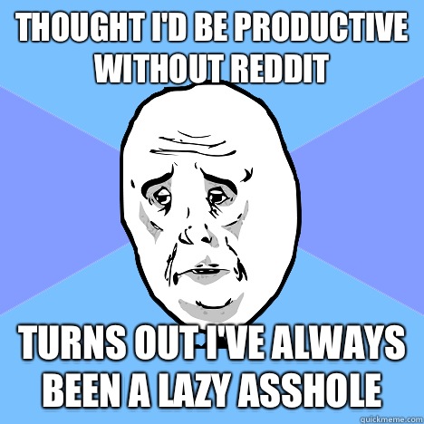 Thought Id be productive without reddit turns out Ive always - Okay Guy