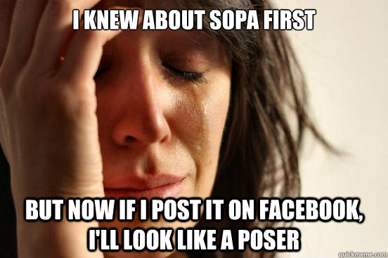 i knew about sopa first but now if i post it on facebook i - First World Problems