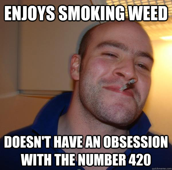 enjoys smoking weed doesnt have an obsession with the numbe - Good Guy Greg
