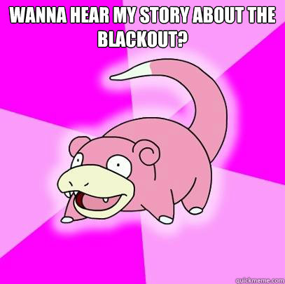 wanna hear my story about the blackout  - Slowpoke