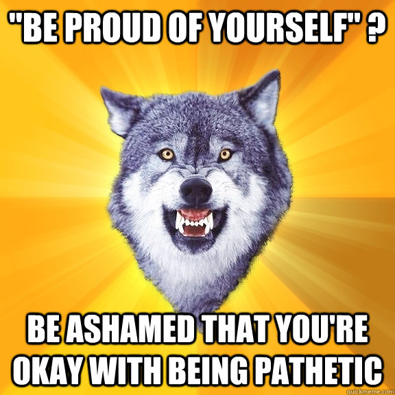 be proud of yourself be ashamed that youre okay with be - Courage Wolf