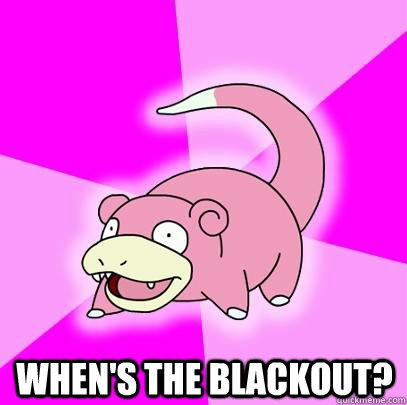 whens the blackout - Slowpoke