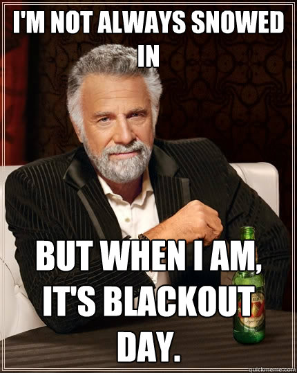 im not always snowed in but when i am its blackout day - The Most Interesting Man In The World