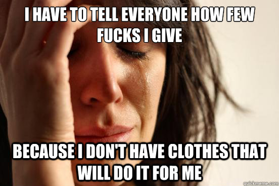 i have to tell everyone how few fucks i give because i dont - First World Problems