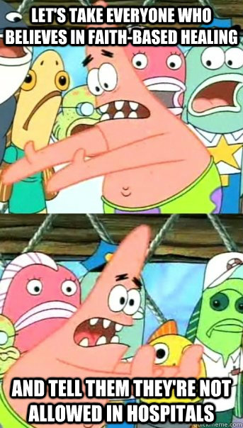 lets take everyone who believes in faithbased healing and - Push it somewhere else Patrick