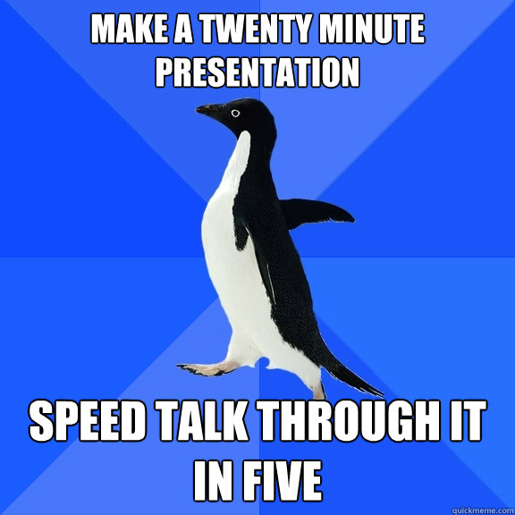 make a twenty minute presentation speed talk through it in f - Socially Awkward Penguin