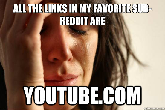all the links in my favorite subreddit are youtubecom - First World Problems