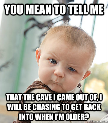 you mean to tell me that the cave i came out of i will be c - skeptical baby