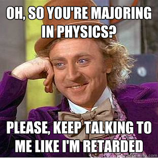 oh so youre majoring in physics please keep talking to m - Creepy Wonka