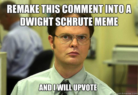 remake this comment into a dwight schrute meme and i will up - Dwight