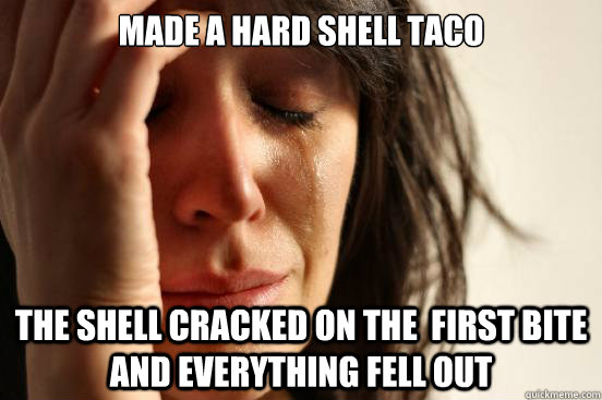 made a hard shell taco the shell cracked on the first bite - First World Problems