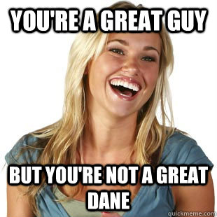 youre a great guy but youre not a great dane - Friendzone Fiona