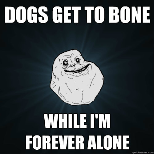 dogs get to bone while im forever alone - Forever Alone