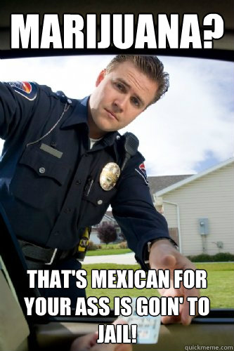 marijuana thats mexican for your ass is goin to jail - Officer Dick