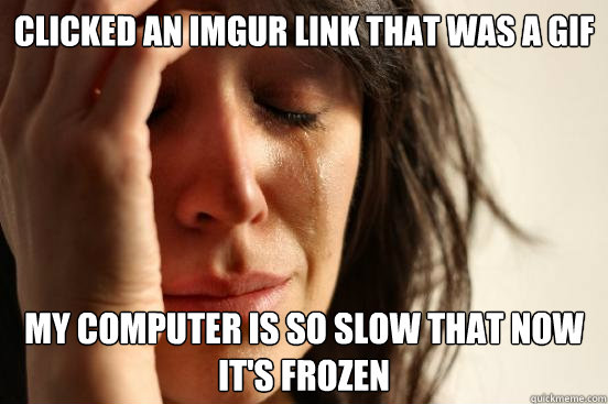 clicked an imgur link that was a gif my computer is so slow - First World Problems