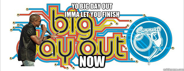 yo big day out imma let you finish now - Imma let you finish