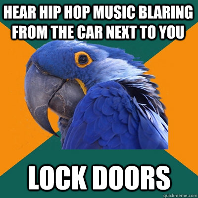 hear hip hop music blaring from the car next to you lock doo - Paranoid Parrot