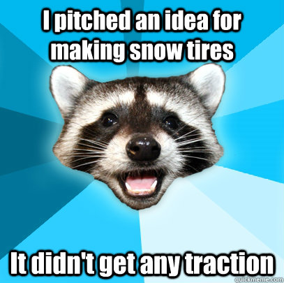 i pitched an idea for making snow tires it didnt get any tr - Lame Pun Coon