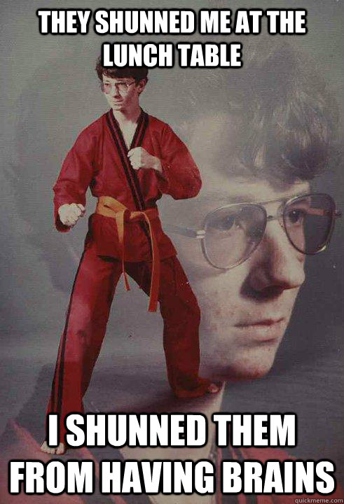 they shunned me at the lunch table i shunned them from havin - Karate Kyle