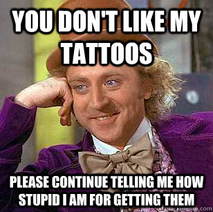 you dont like my tattoos please continue telling me how stu - Condescending Wonka