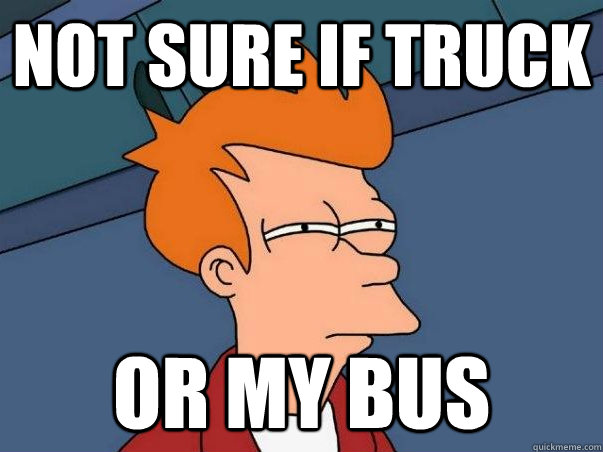 not sure if truck or my bus - Not sure Fry