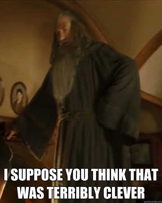 i suppose you think that was terribly clever - terribly clever Gandalf