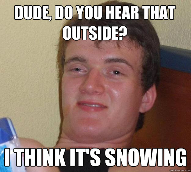 dude do you hear that outside i think its snowing - 10 Guy