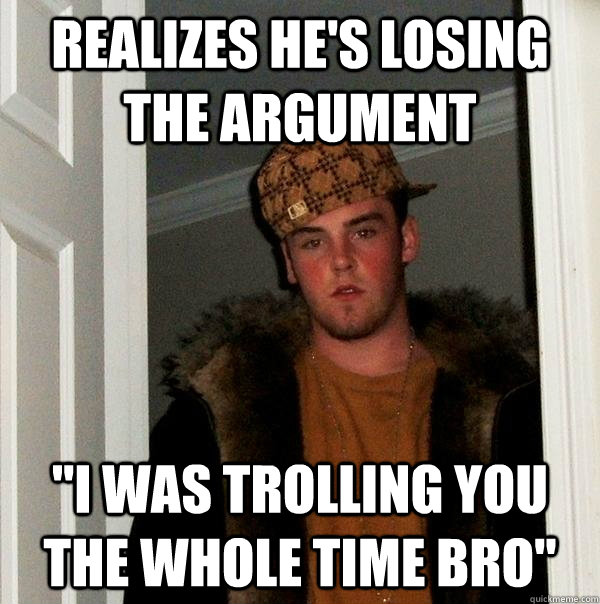 realizes hes losing the argument i was trolling you the wh - Scumbag Steve