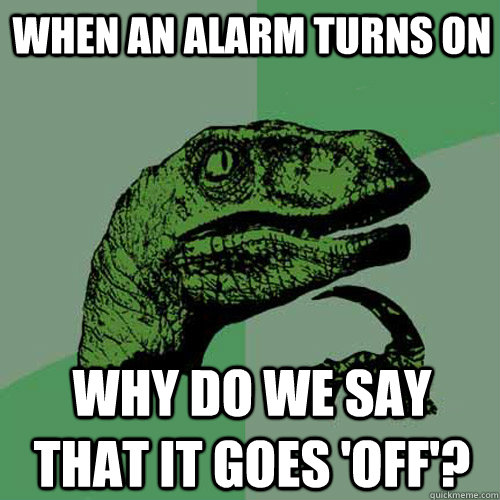 when an alarm turns on why do we say that it goes off - Philosoraptor