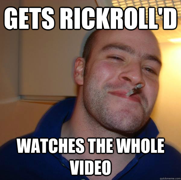 gets rickrolld watches the whole video - Good Guy Greg