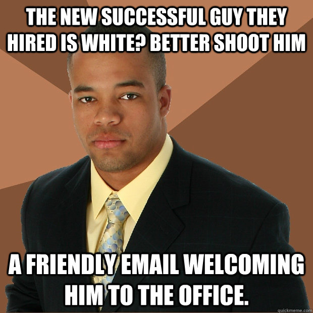the new successful guy they hired is white better shoot him - Successful Black Man