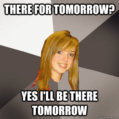 there for tomorrow yes ill be there tomorrow - Musically Oblivious 8th Grader