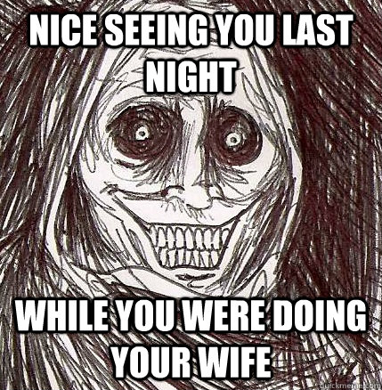 nice seeing you last night while you were doing your wife - Horrifying Houseguest