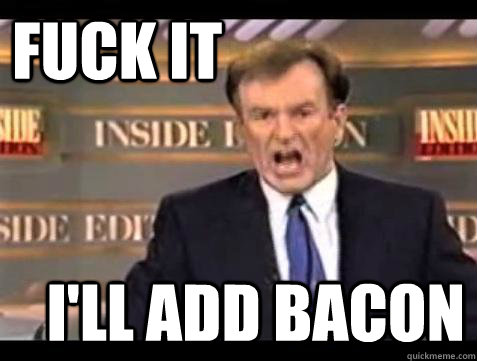 fuck it ill add bacon - Fuck it