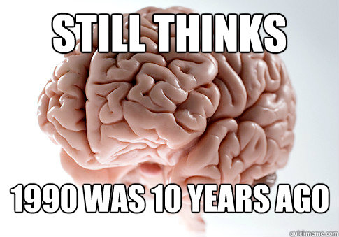still thinks 1990 was 10 years ago - Scumbag Brain