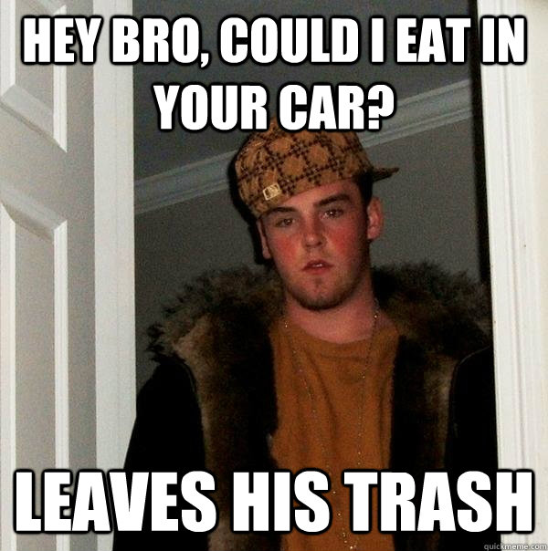 hey bro could i eat in your car leaves his trash - Scumbag Steve