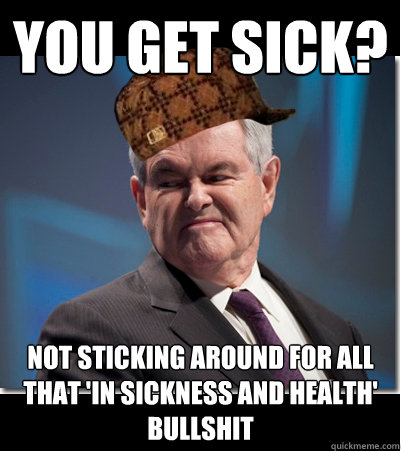you get sick not sticking around for all that in sickness - Scumbag Gingrich