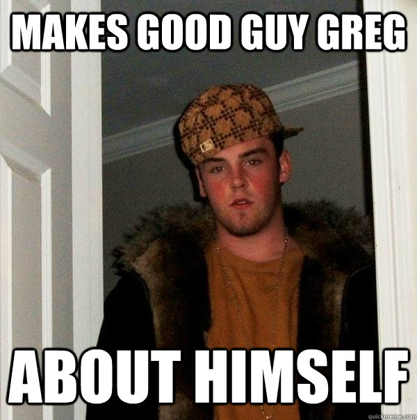 makes good guy greg about himself - Scumbag Steve