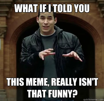 what if i told you this meme really isnt that funny - What if i told you
