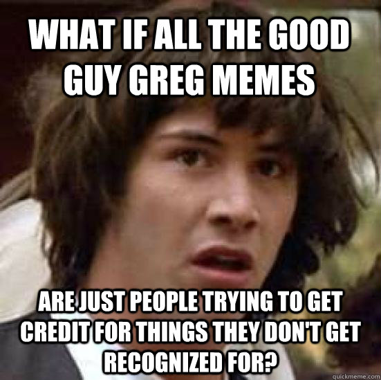 what if all the good guy greg memes are just people trying t - conspiracy keanu